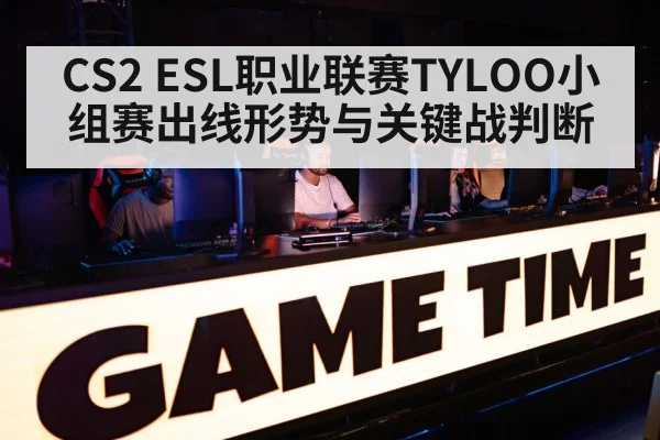 CS2 ESL职业联赛TYLOO小组赛出线形势与关键战判断