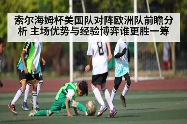 索尔海姆杯美国队对阵欧洲队前瞻分析 主场优势与经验博弈谁更胜一筹