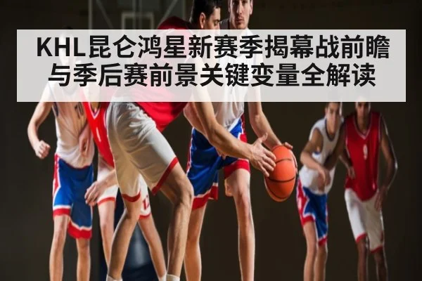 KHL昆仑鸿星新赛季揭幕战前瞻与季后赛前景关键变量全解读