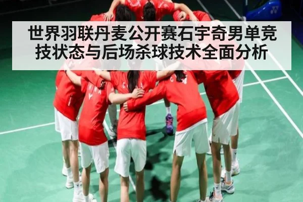 世界羽联丹麦公开赛石宇奇男单竞技状态与后场杀球技术全面分析