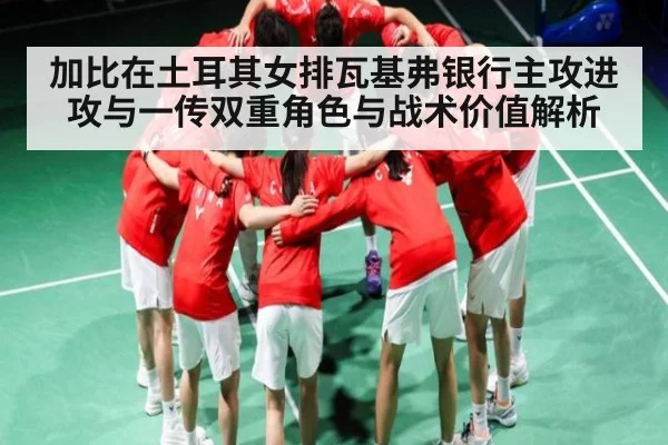 加比在土耳其女排瓦基弗银行主攻进攻与一传双重角色与战术价值解析