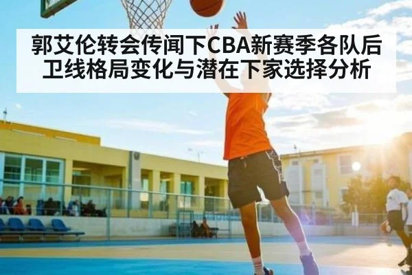 郭艾伦转会传闻下CBA新赛季各队后卫线格局变化与潜在下家选择分析
