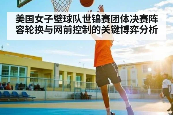 美国女子壁球队世锦赛团体决赛阵容轮换与网前控制的关键博弈分析